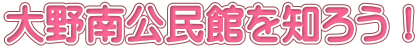 大野南公民館を知ろう！