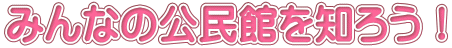 みんなの公民館を知ろう！