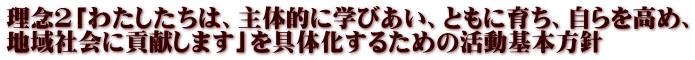 理念2「わたしたちは、主体的に学びあい、ともに育ち、自らを高め、 地域社会に貢献します」を具体化するための活動基本方針