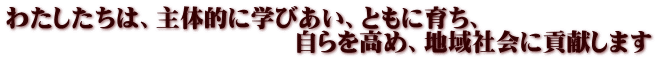 わたしたちは、主体的に学びあい、ともに育ち、 自らを高め、地域社会に貢献します