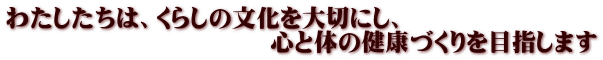 わたしたちは、くらしの文化を大切にし、 心と体の健康づくりを目指します