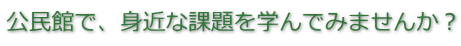 公民館で、身近な課題を学んでみませんか？