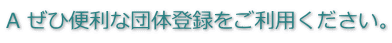 回答　ぜひ便利な団体登録をご利用ください。